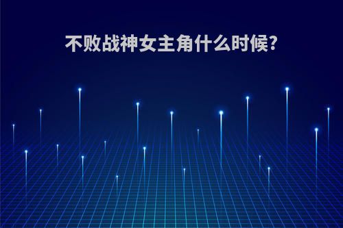 不败战神女主角什么时候?