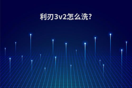 利刃3v2怎么洗?