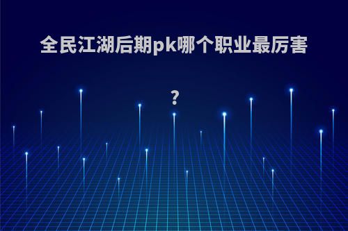 全民江湖后期pk哪个职业最厉害?