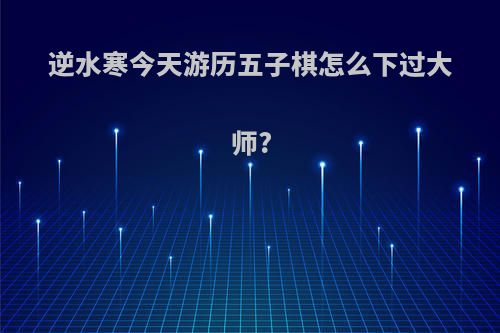逆水寒今天游历五子棋怎么下过大师?