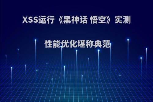 XSS运行《黑神话 悟空》实测 性能优化堪称典范