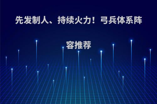 先发制人、持续火力！弓兵体系阵容推荐