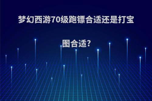 梦幻西游70级跑镖合适还是打宝图合适?