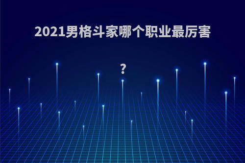 2021男格斗家哪个职业最厉害?