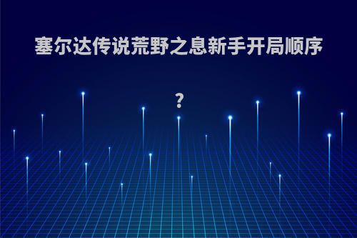 塞尔达传说荒野之息新手开局顺序?