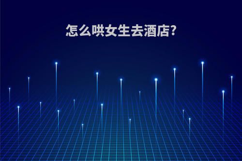 怎么哄女生去酒店?