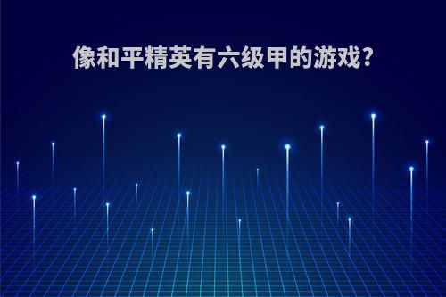 像和平精英有六级甲的游戏?