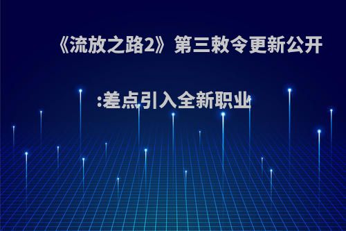 《流放之路2》第三敕令更新公开:差点引入全新职业