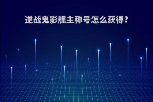逆战鬼影舰主称号怎么获得?