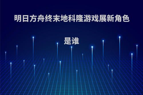 明日方舟终末地科隆游戏展新角色是谁