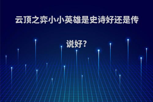 云顶之弈小小英雄是史诗好还是传说好?