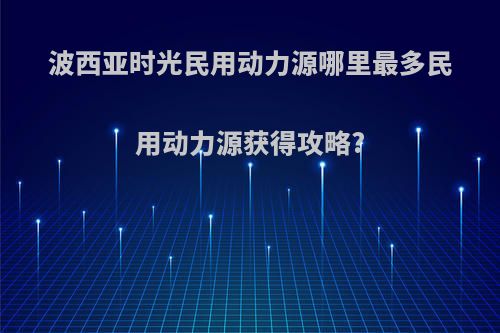 波西亚时光民用动力源哪里最多民用动力源获得攻略?