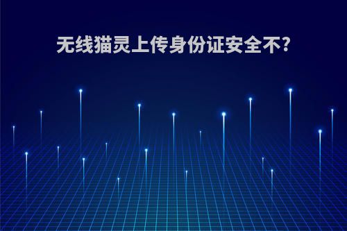 无线猫灵上传身份证安全不?