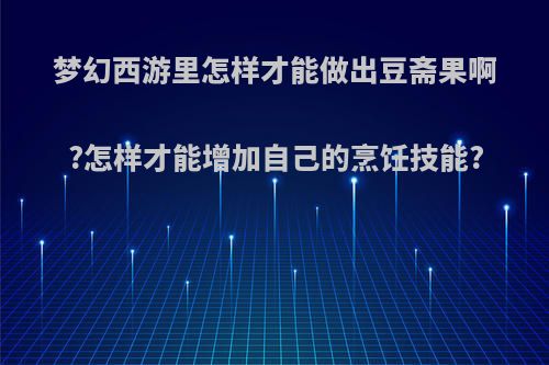梦幻西游里怎样才能做出豆斋果啊?怎样才能增加自己的烹饪技能?