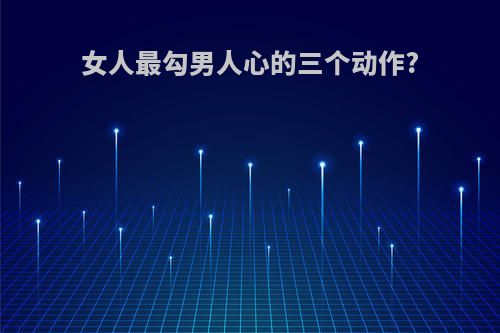 女人最勾男人心的三个动作?