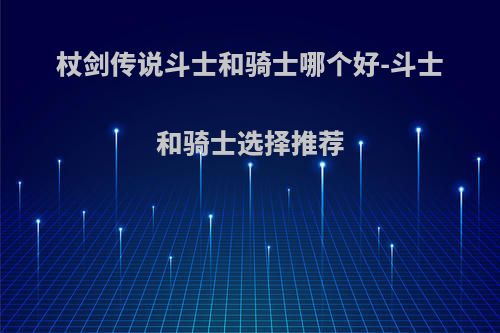 杖剑传说斗士和骑士哪个好-斗士和骑士选择推荐