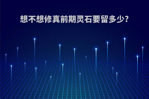 想不想修真前期灵石要留多少?