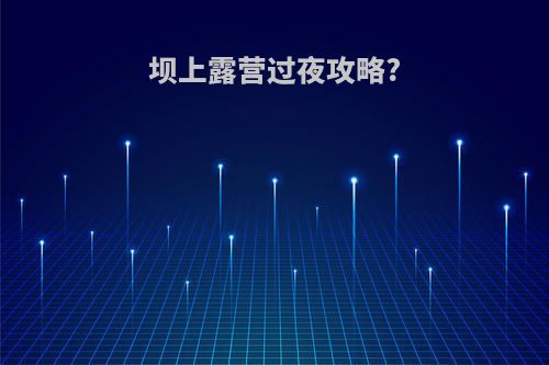 坝上露营过夜攻略?