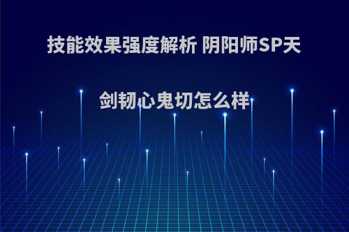 技能效果强度解析 阴阳师SP天剑韧心鬼切怎么样