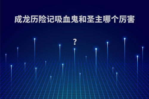 成龙历险记吸血鬼和圣主哪个厉害?
