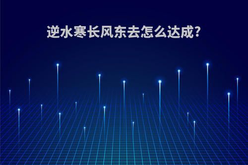 逆水寒长风东去怎么达成?