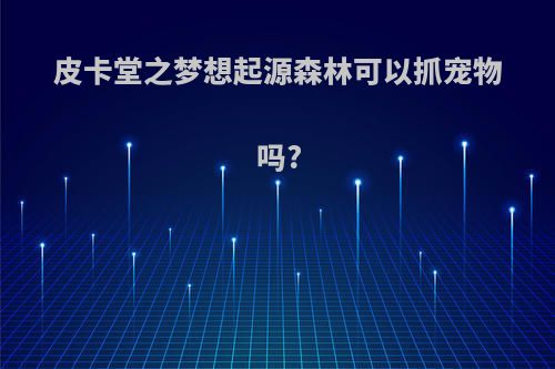皮卡堂之梦想起源森林可以抓宠物吗?