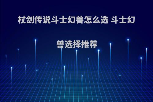 杖剑传说斗士幻兽怎么选 斗士幻兽选择推荐