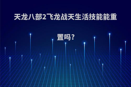 天龙八部2飞龙战天生活技能能重置吗?