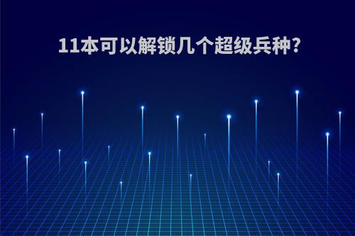 11本可以解锁几个超级兵种?