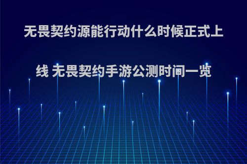无畏契约源能行动什么时候正式上线 无畏契约手游公测时间一览