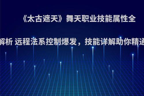 《太古遮天》舞天职业技能属性全解析 远程法系控制爆发，技能详解助你精通