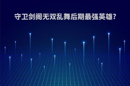 守卫剑阁无双乱舞后期最强英雄?
