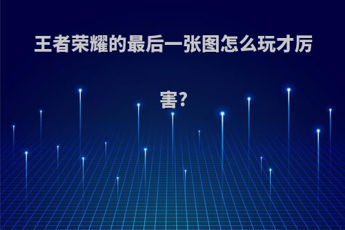 王者荣耀的最后一张图怎么玩才厉害?