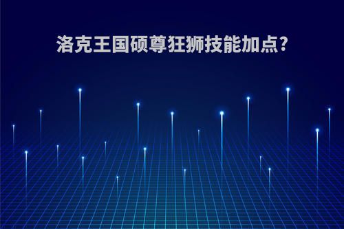 洛克王国硕尊狂狮技能加点?