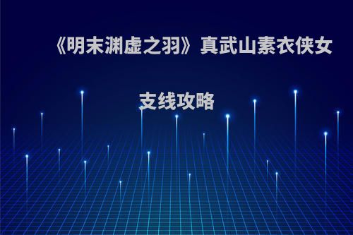 《明末渊虚之羽》真武山素衣侠女支线攻略