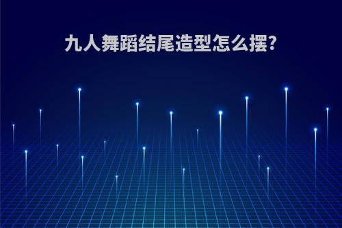 九人舞蹈结尾造型怎么摆?