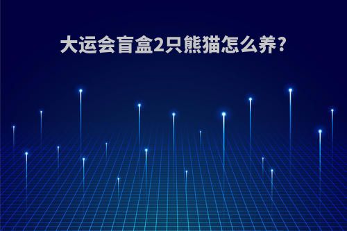 大运会盲盒2只熊猫怎么养?