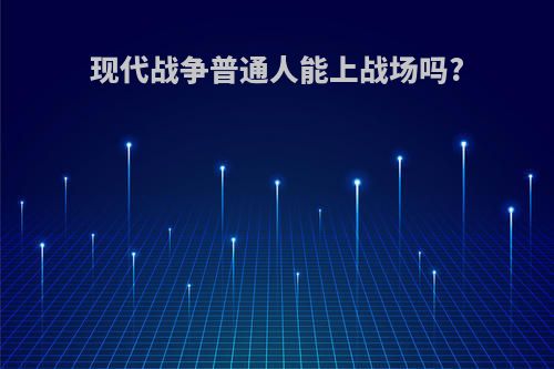 现代战争普通人能上战场吗?