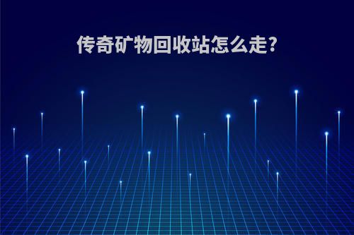 传奇矿物回收站怎么走?