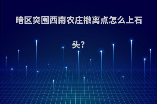 暗区突围西南农庄撤离点怎么上石头?