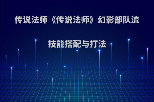 传说法师《传说法师》幻影部队流技能搭配与打法