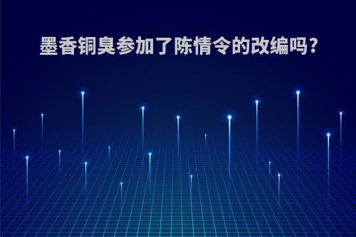 墨香铜臭参加了陈情令的改编吗?
