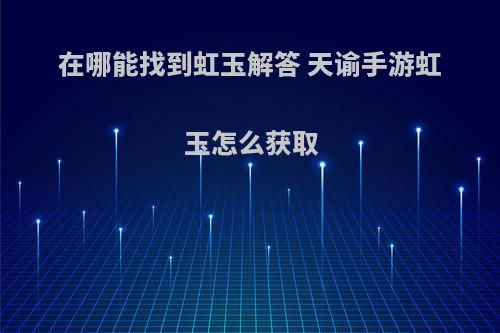 在哪能找到虹玉解答 天谕手游虹玉怎么获取