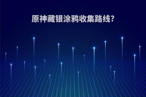原神藏银涂鸦收集路线?