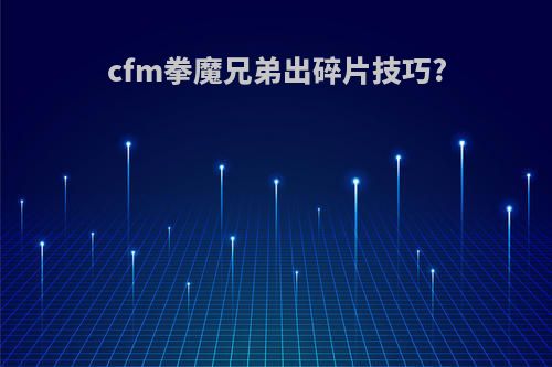 cfm拳魔兄弟出碎片技巧?