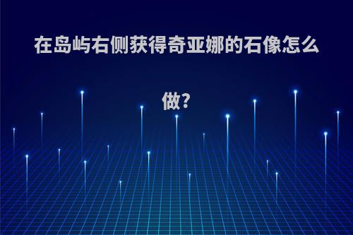 在岛屿右侧获得奇亚娜的石像怎么做?
