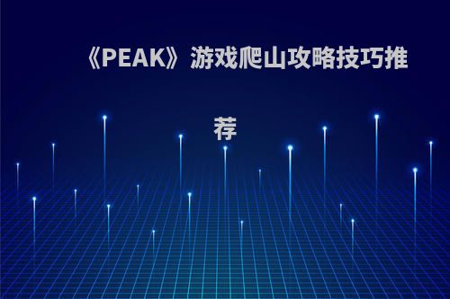 《PEAK》游戏爬山攻略技巧推荐