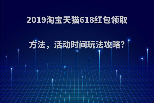 2019淘宝天猫618红包领取方法，活动时间玩法攻略?