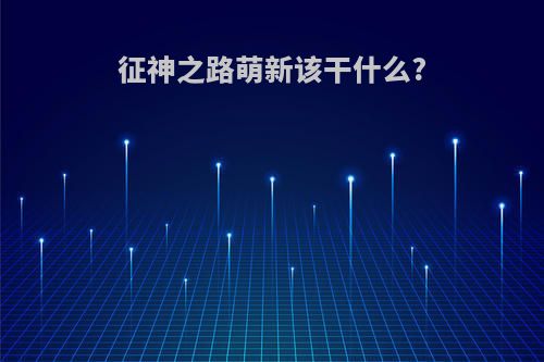 征神之路萌新该干什么?