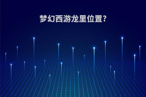 梦幻西游龙里位置?